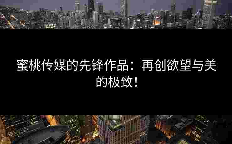 蜜桃传媒的先锋作品：再创欲望与美的极致！