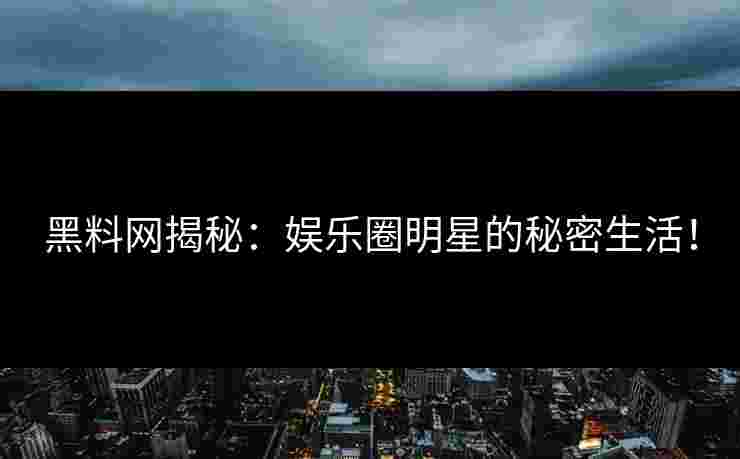 黑料网揭秘：娱乐圈明星的秘密生活！
