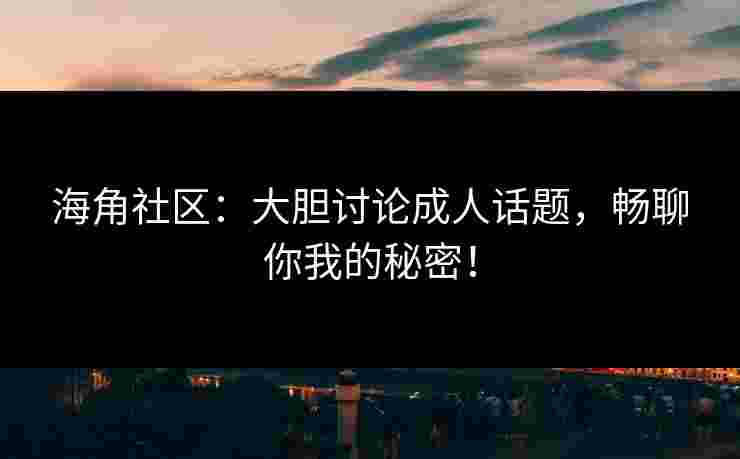 海角社区：大胆讨论成人话题，畅聊你我的秘密！