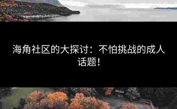 海角社区的大探讨：不怕挑战的成人话题！