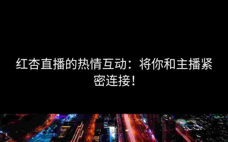 红杏直播的热情互动：将你和主播紧密连接！