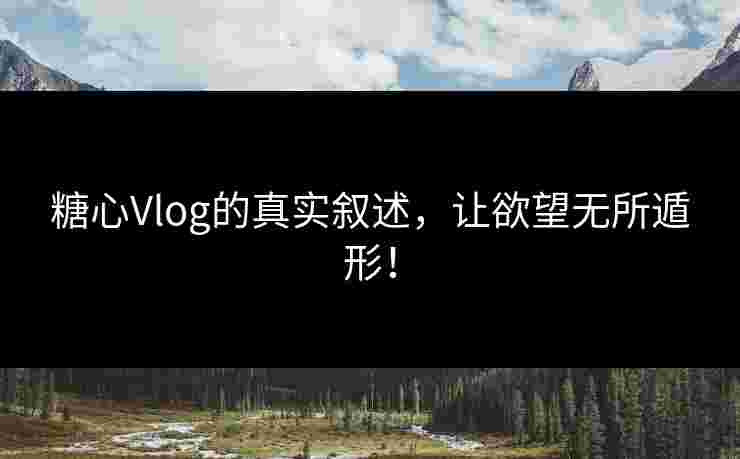 糖心Vlog的真实叙述,让欲望无所遁形! 糖心Vlog的真实叙述,让欲望无所遁形!