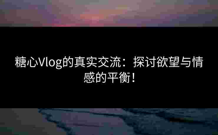 糖心Vlog的真实交流:探讨欲望与情感的平衡! 糖心Vlog的真实交流:探讨欲望与情感的平衡!