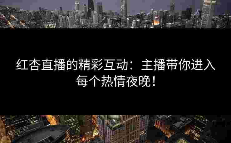 红杏直播的精彩互动：主播带你进入每个热情夜晚！