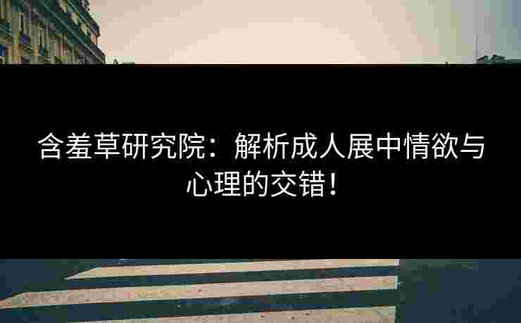 含羞草研究院：解析成人展中情欲与心理的交错！