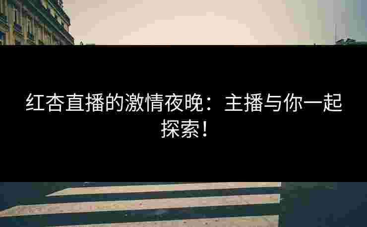 红杏直播的激情夜晚：主播与你一起探索！