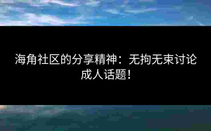 海角社区的分享精神：无拘无束讨论成人话题！