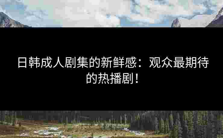 日韩成人剧集的新鲜感：观众最期待的热播剧！