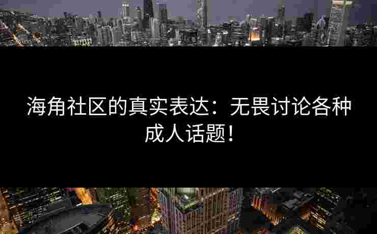 海角社区的真实表达：无畏讨论各种成人话题！