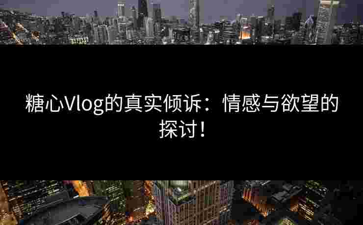 糖心Vlog的真实倾诉：情感与欲望的探讨！