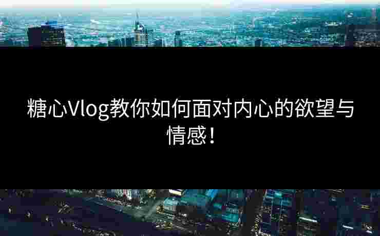 糖心Vlog教你如何面对内心的欲望与情感！
