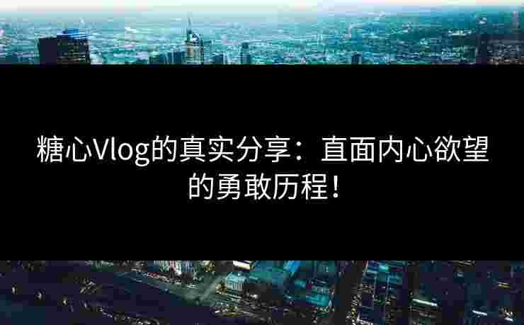 糖心Vlog的真实分享：直面内心欲望的勇敢历程！