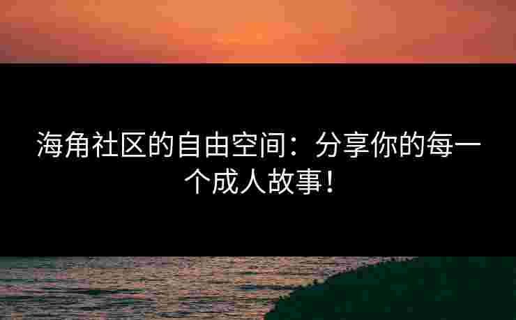 海角社区的自由空间：分享你的每一个成人故事！