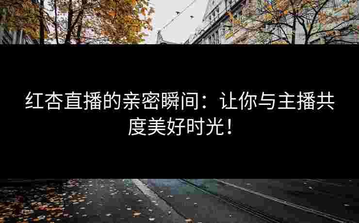 红杏直播的亲密瞬间：让你与主播共度美好时光！