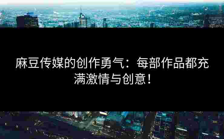 麻豆传媒的创作勇气：每部作品都充满激情与创意！