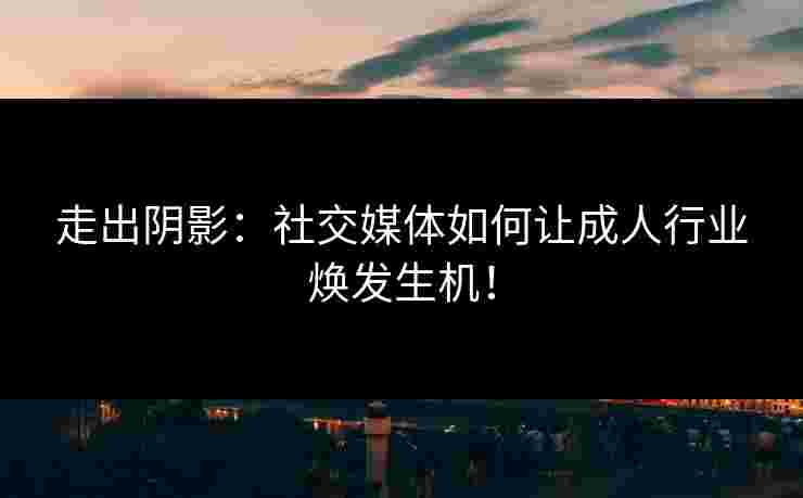 走出阴影：社交媒体如何让成人行业焕发生机！