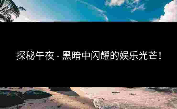探秘午夜 - 黑暗中闪耀的娱乐光芒！