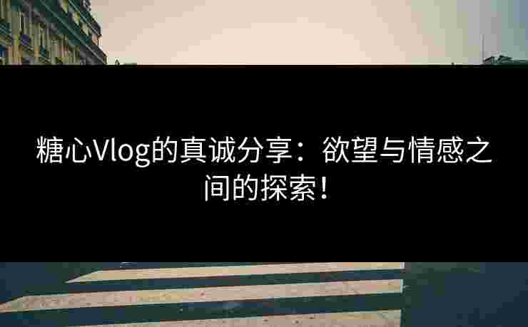糖心Vlog的真诚分享：欲望与情感之间的探索！