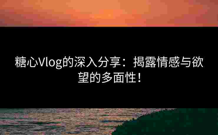糖心Vlog的深入分享：揭露情感与欲望的多面性！