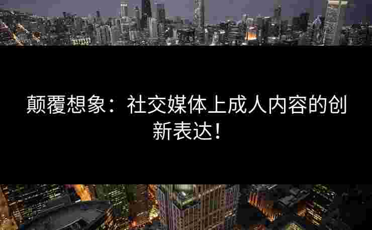 颠覆想象：社交媒体上成人内容的创新表达！