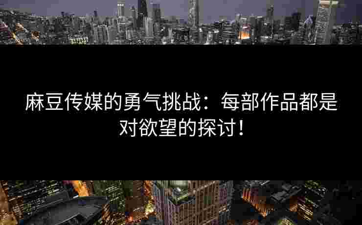 麻豆传媒的勇气挑战：每部作品都是对欲望的探讨！