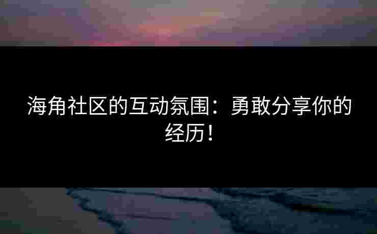 海角社区的互动氛围：勇敢分享你的经历！