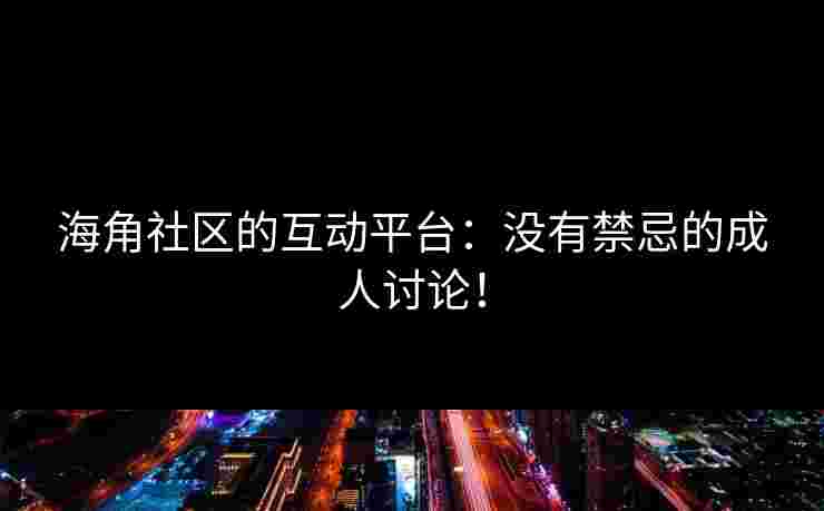 海角社区的互动平台：没有禁忌的成人讨论！