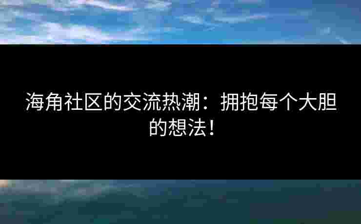 海角社区的交流热潮：拥抱每个大胆的想法！