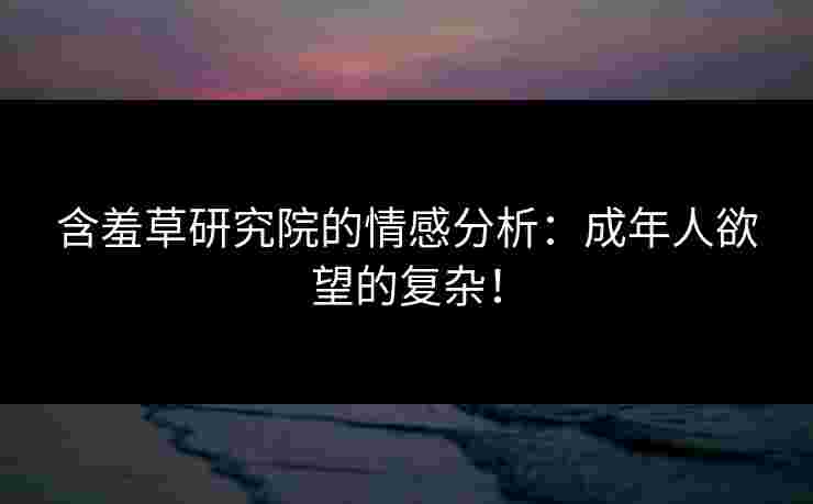 含羞草研究院的情感分析：成年人欲望的复杂！