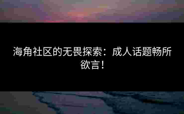 海角社区的无畏探索：成人话题畅所欲言！