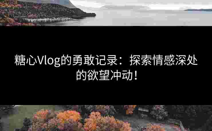 糖心Vlog的勇敢记录：探索情感深处的欲望冲动！
