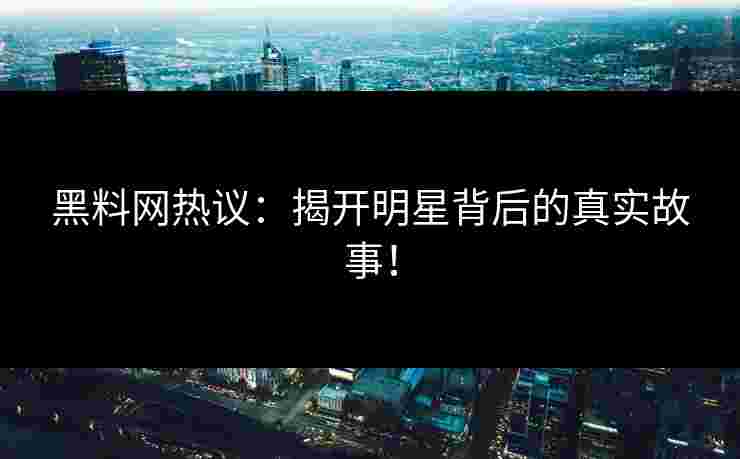 黑料网热议：揭开明星背后的真实故事！