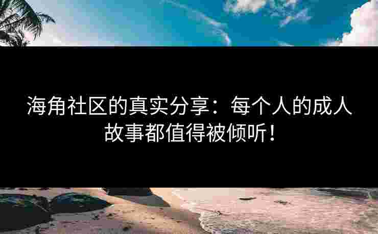 海角社区的真实分享：每个人的成人故事都值得被倾听！