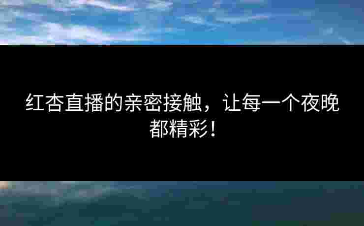 红杏直播的亲密接触，让每一个夜晚都精彩！