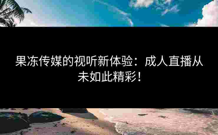 果冻传媒的视听新体验：成人直播从未如此精彩！