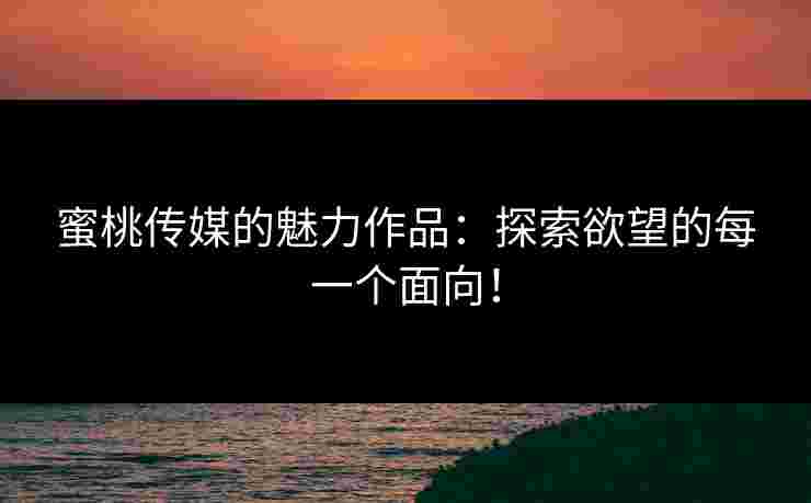 蜜桃传媒的魅力作品：探索欲望的每一个面向！