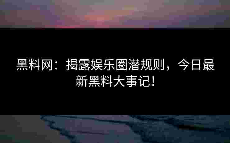 黑料网：揭露娱乐圈潜规则，今日最新黑料大事记！