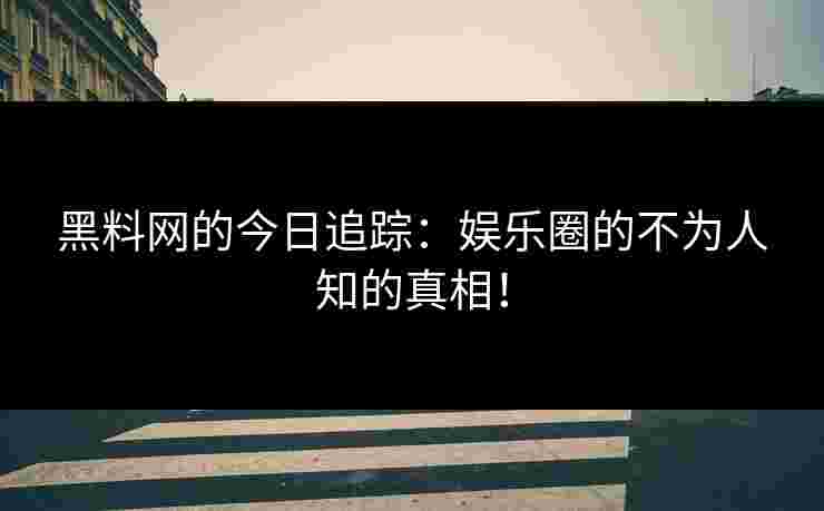 黑料网的今日追踪：娱乐圈的不为人知的真相！