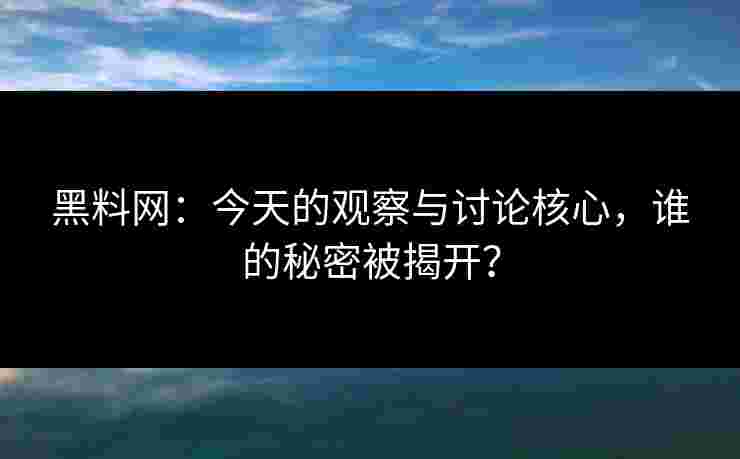 黑料网：今天的观察与讨论核心，谁的秘密被揭开？