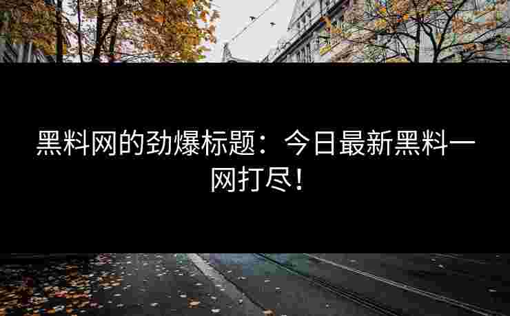 黑料网的劲爆标题:今日最新黑料一网打尽! 黑料网的劲爆标题:今日最新黑料一网打尽!