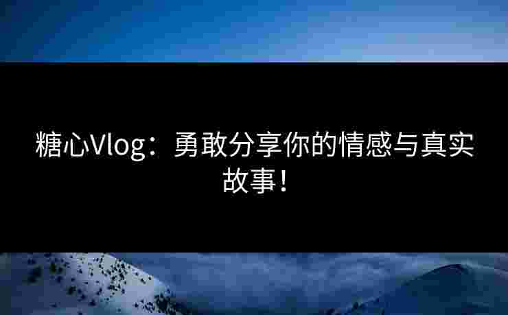 糖心Vlog：勇敢分享你的情感与真实故事！