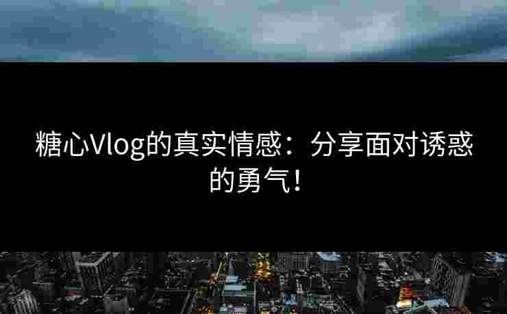 糖心Vlog的真实情感：分享面对诱惑的勇气！