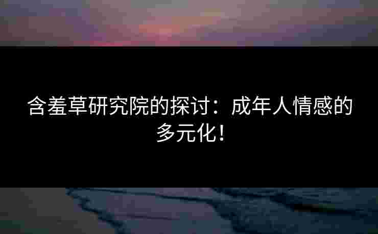 含羞草研究院的探讨：成年人情感的多元化！
