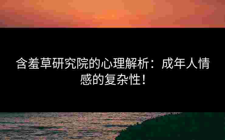 含羞草研究院的心理解析：成年人情感的复杂性！