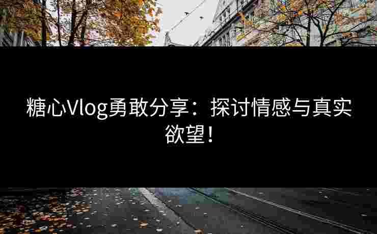 糖心Vlog勇敢分享：探讨情感与真实欲望！