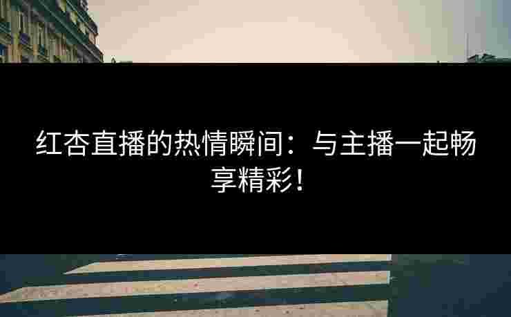 红杏直播的热情瞬间：与主播一起畅享精彩！