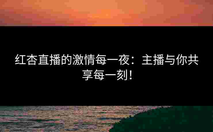 红杏直播的激情每一夜：主播与你共享每一刻！