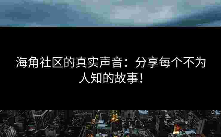 海角社区的真实声音：分享每个不为人知的故事！