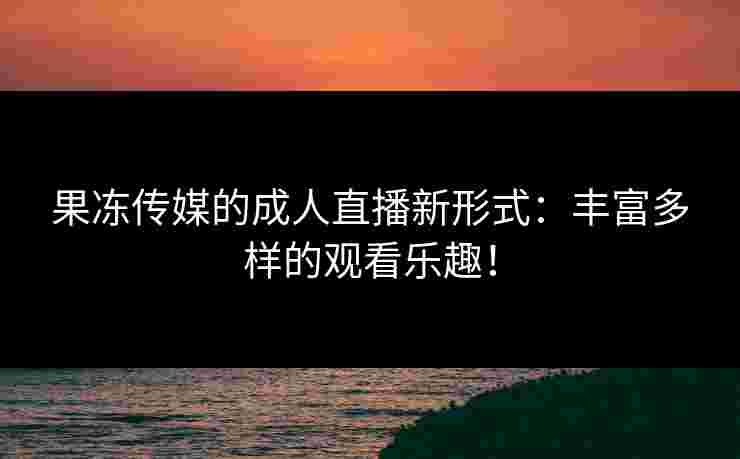 果冻传媒的成人直播新形式：丰富多样的观看乐趣！