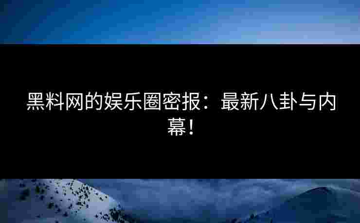 黑料网的娱乐圈密报:最新八卦与内幕! 黑料网的娱乐圈密报:最新八卦与内幕!